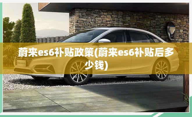 蔚来es6补贴政策(蔚来es6补贴后多少钱)