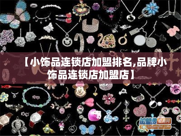 【小饰品连锁店加盟排名,品牌小饰品连锁店加盟店】 【小饰品连锁店加盟排名,品牌小饰品连锁店加盟店】