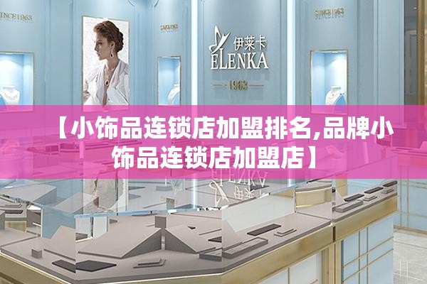 【小饰品连锁店加盟排名,品牌小饰品连锁店加盟店】 【小饰品连锁店加盟排名,品牌小饰品连锁店加盟店】