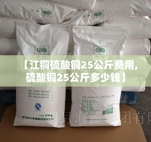 【江铜硫酸铜25公斤费用,硫酸铜25公斤多少钱】