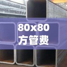 80x80方管费用表/80*80镀锌方钢管费用