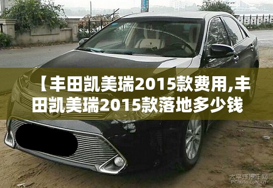 【丰田凯美瑞2015款费用,丰田凯美瑞2015款落地多少钱】