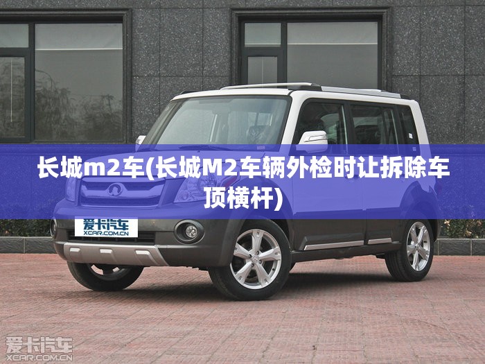 长城m2车(长城M2车辆外检时让拆除车顶横杆)