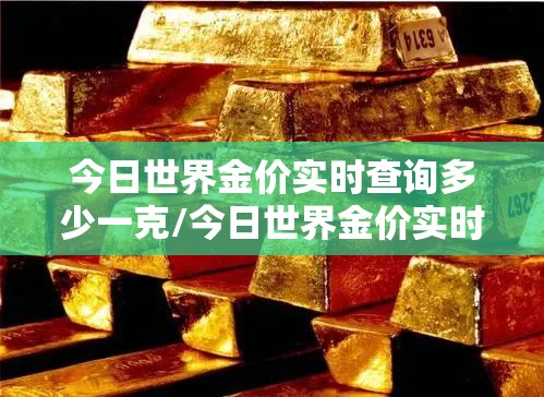今日世界金价实时查询多少一克/今日世界金价实时查询多少一克黄金