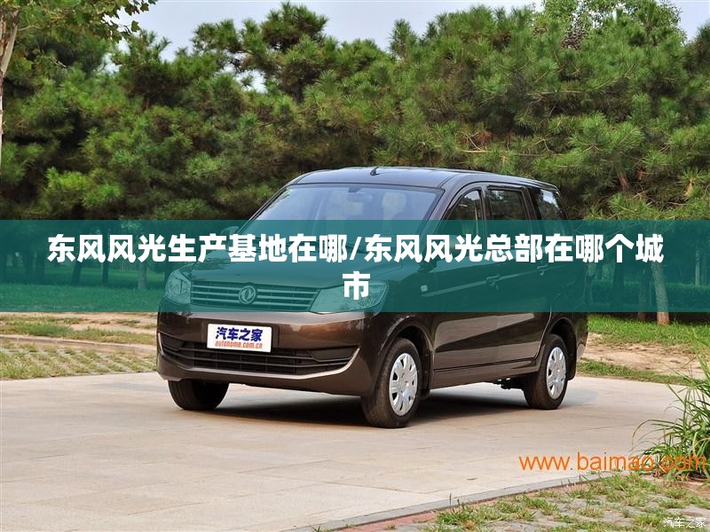 东风风光生产基地在哪/东风风光总部在哪个城市