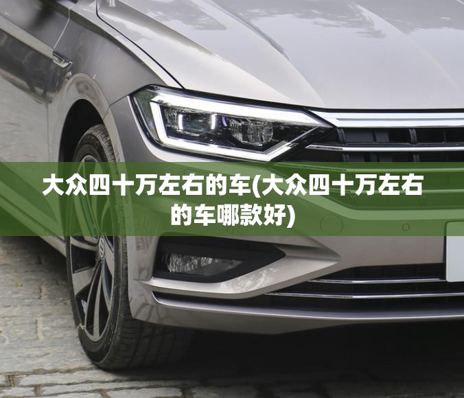 大众四十万左右的车(大众四十万左右的车哪款好)