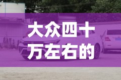 大众四十万左右的车(大众四十万左右的车哪款好)