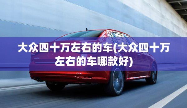 大众四十万左右的车(大众四十万左右的车哪款好)